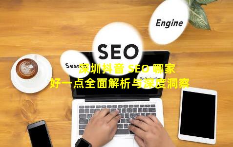 深圳抖音 SEO 哪家好一点？全面解析与深度洞察